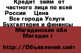 Кредит (займ) от частного лица по всей России  › Цена ­ 400 000 - Все города Услуги » Бухгалтерия и финансы   . Магаданская обл.,Магадан г.